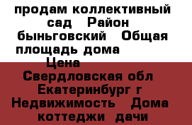 продам коллективный сад › Район ­ быньговский › Общая площадь дома ­ 25-30 › Цена ­ 160 000 - Свердловская обл., Екатеринбург г. Недвижимость » Дома, коттеджи, дачи продажа   